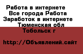 ..Работа в интернете   - Все города Работа » Заработок в интернете   . Тюменская обл.,Тобольск г.